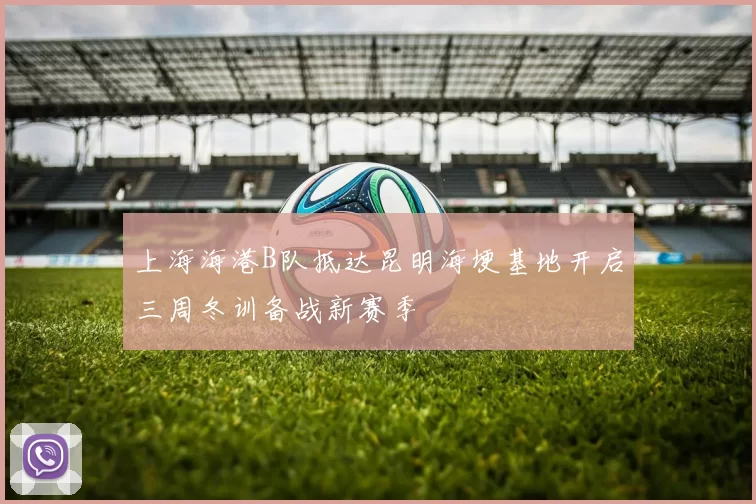 上海海港B队抵达昆明海埂基地开启三周冬训备战新赛季