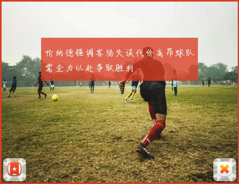 伦纳德强调客场失误代价高昂球队需全力以赴争取胜利