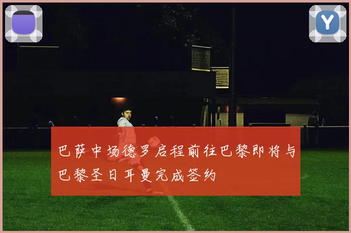 巴萨中场德罗启程前往巴黎即将与巴黎圣日耳曼完成签约
