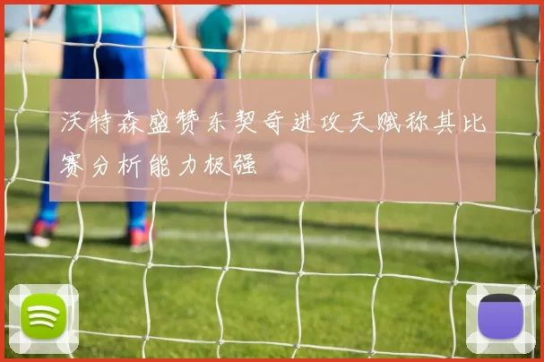 沃特森盛赞东契奇进攻天赋称其比赛分析能力极强