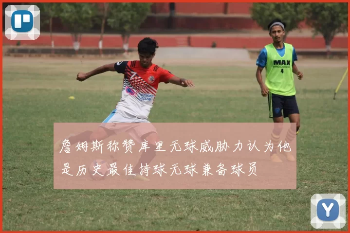 詹姆斯称赞库里无球威胁力认为他是历史最佳持球无球兼备球员