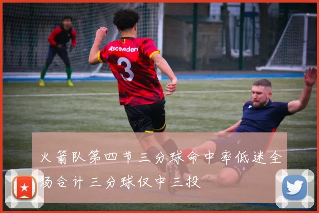 火箭队第四节三分球命中率低迷全场合计三分球仅中三投