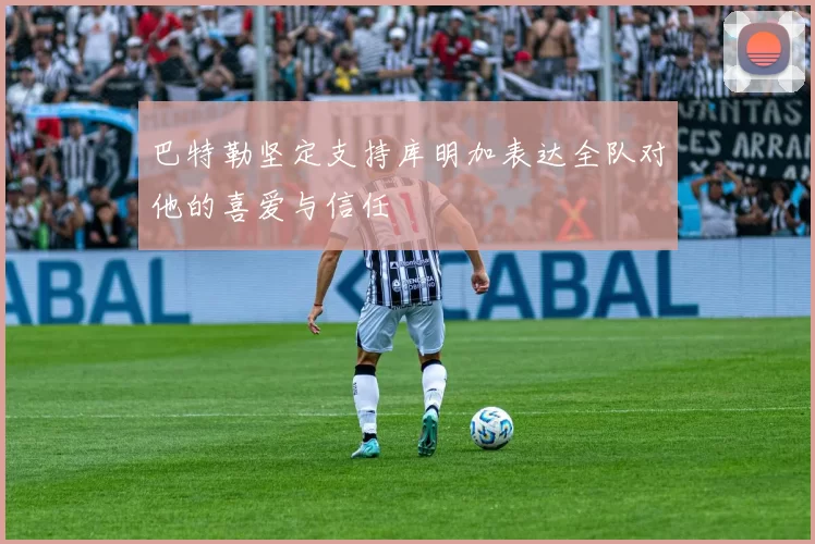 巴特勒坚定支持库明加表达全队对他的喜爱与信任