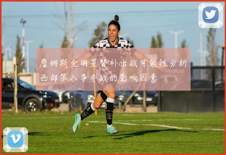 詹姆斯全明星替补出战可能性分析西部第八争夺战的影响因素