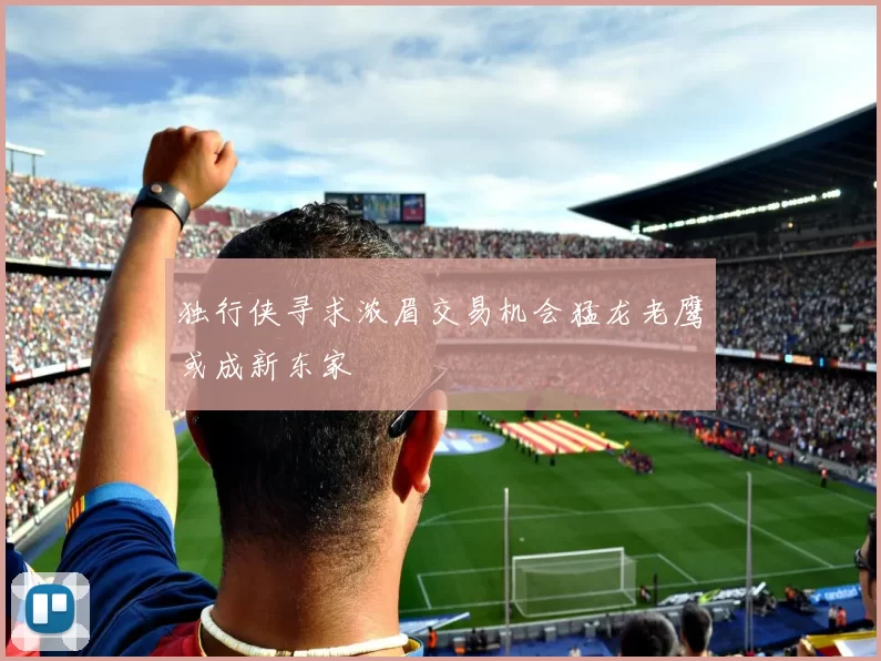 独行侠寻求浓眉交易机会猛龙老鹰或成新东家