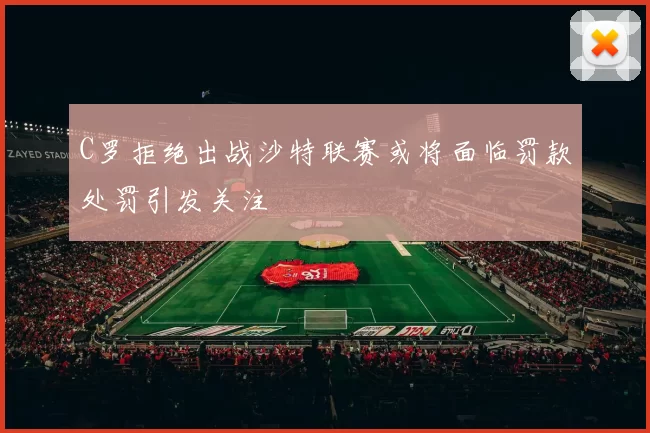 C罗拒绝出战沙特联赛或将面临罚款处罚引发关注