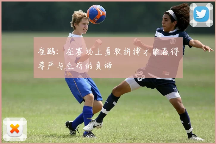 崔鹏：在赛场上勇敢拼搏才能赢得尊严与生存的真谛