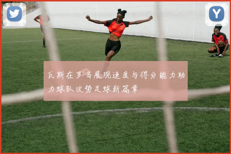 瓦斯在罗马展现速度与得分能力助力球队攻势足球新篇章