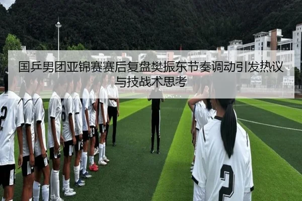 国乒男团亚锦赛赛后复盘樊振东节奏调动引发热议与技战术思考 - VSPORT